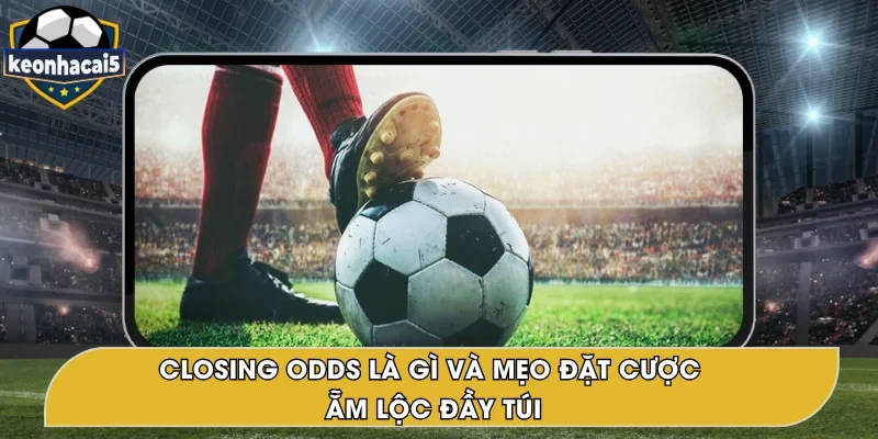 Closing Odds Là Gì Và Cách Chọn Hiệu Quả, Dễ Thắng