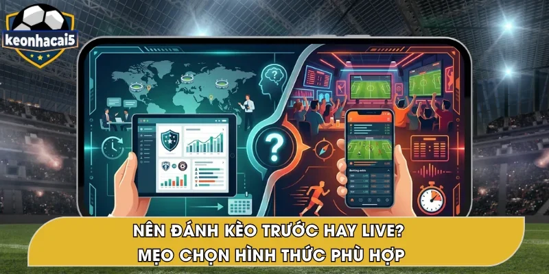 Nên Đánh Kèo Trước Hay Live? Hướng Dẫn Lựa Chọn Tối Ưu